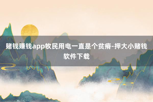 赌钱赚钱app牧民用电一直是个贫瘠-押大小赌钱软件下载