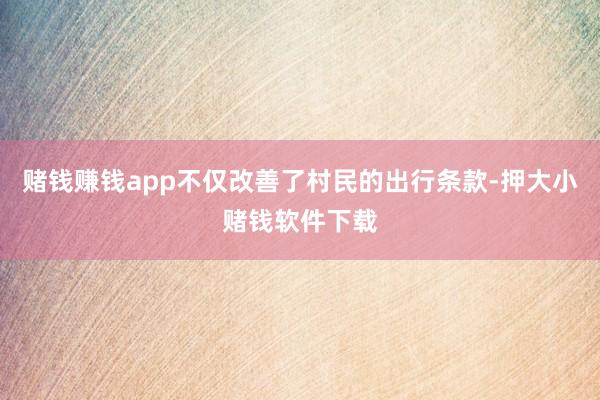 赌钱赚钱app不仅改善了村民的出行条款-押大小赌钱软件下载