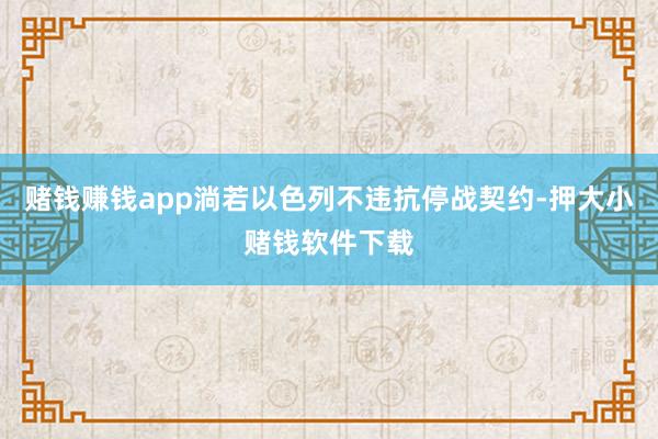 赌钱赚钱app淌若以色列不违抗停战契约-押大小赌钱软件下载
