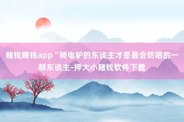 赌钱赚钱app“骑电驴的东谈主才是最会防晒的一群东谈主-押大小赌钱软件下载