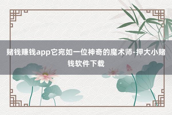 赌钱赚钱app它宛如一位神奇的魔术师-押大小赌钱软件下载