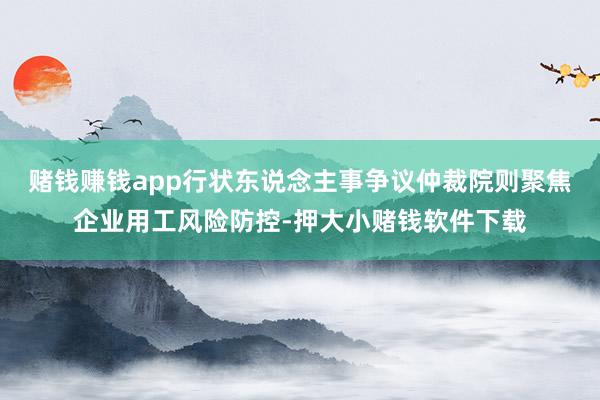 赌钱赚钱app行状东说念主事争议仲裁院则聚焦企业用工风险防控-押大小赌钱软件下载