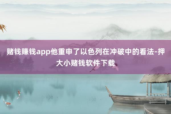 赌钱赚钱app他重申了以色列在冲破中的看法-押大小赌钱软件下载