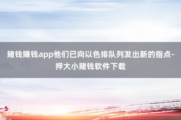 赌钱赚钱app他们已向以色排队列发出新的指点-押大小赌钱软件下载