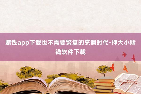 赌钱app下载也不需要繁复的烹调时代-押大小赌钱软件下载