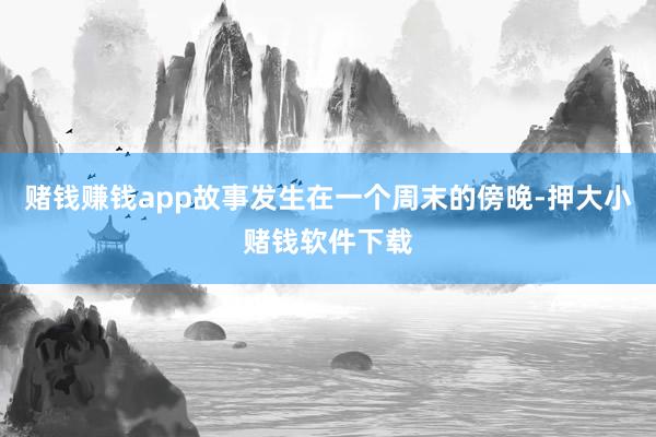 赌钱赚钱app故事发生在一个周末的傍晚-押大小赌钱软件下载