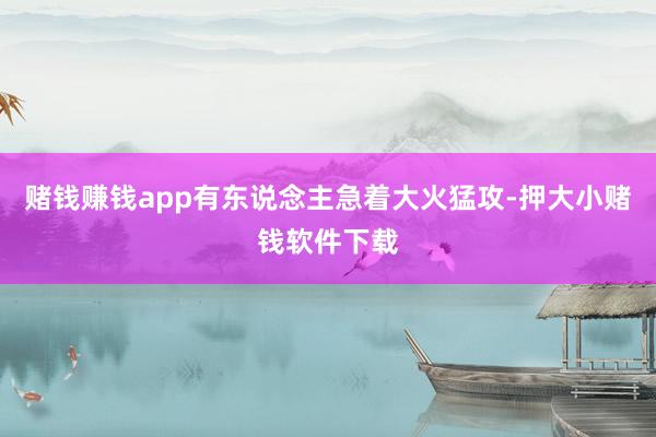 赌钱赚钱app有东说念主急着大火猛攻-押大小赌钱软件下载