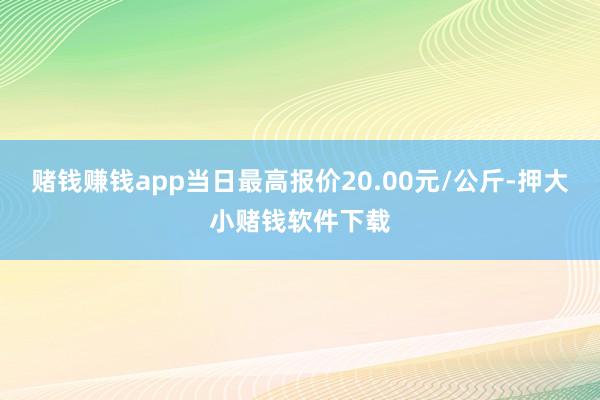 赌钱赚钱app当日最高报价20.00元/公斤-押大小赌钱软件下载