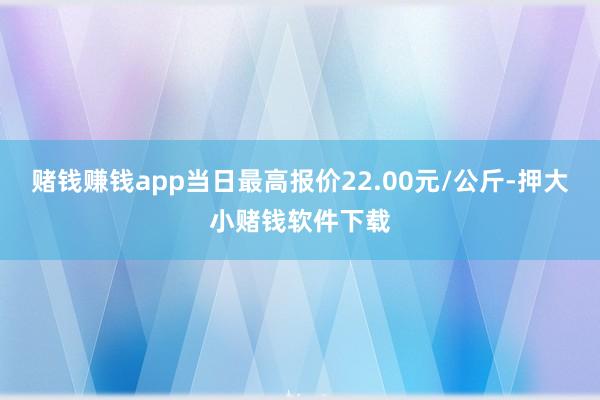 赌钱赚钱app当日最高报价22.00元/公斤-押大小赌钱软件下载