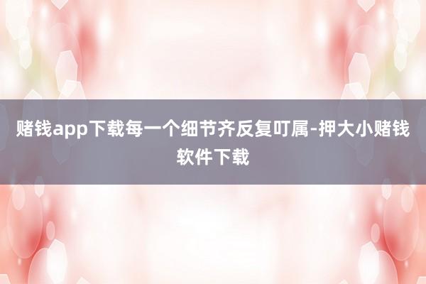 赌钱app下载每一个细节齐反复叮属-押大小赌钱软件下载