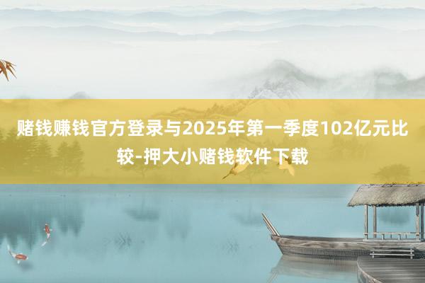 赌钱赚钱官方登录与2025年第一季度102亿元比较-押大小赌钱软件下载