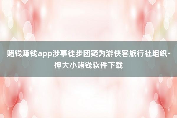 赌钱赚钱app涉事徒步团疑为游侠客旅行社组织-押大小赌钱软件下载