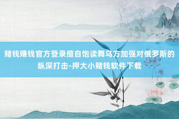 赌钱赚钱官方登录擅自饱读舞乌方加强对俄罗斯的纵深打击-押大小赌钱软件下载