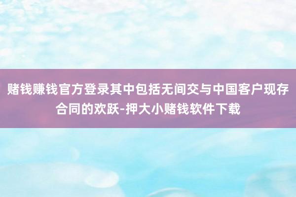 赌钱赚钱官方登录其中包括无间交与中国客户现存合同的欢跃-押大小赌钱软件下载