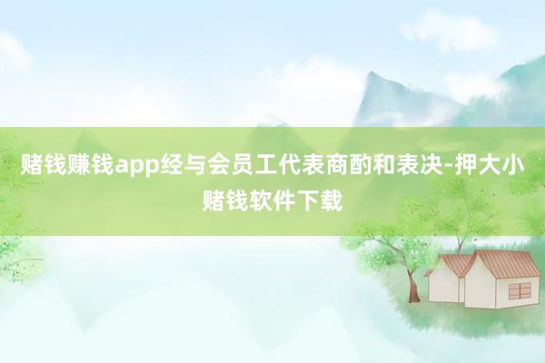 赌钱赚钱app经与会员工代表商酌和表决-押大小赌钱软件下载