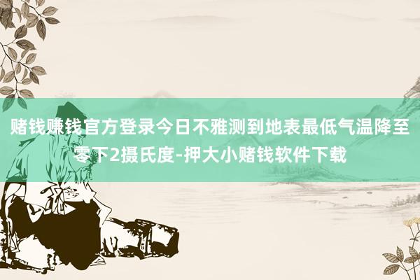 赌钱赚钱官方登录今日不雅测到地表最低气温降至零下2摄氏度-押大小赌钱软件下载