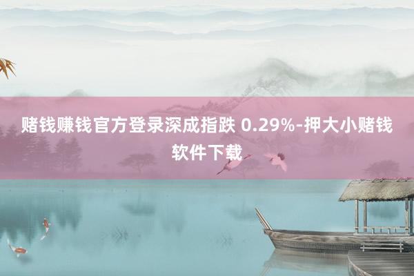赌钱赚钱官方登录深成指跌 0.29%-押大小赌钱软件下载