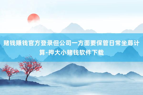赌钱赚钱官方登录但公司一方面要保管日常坐蓐计算-押大小赌钱软件下载