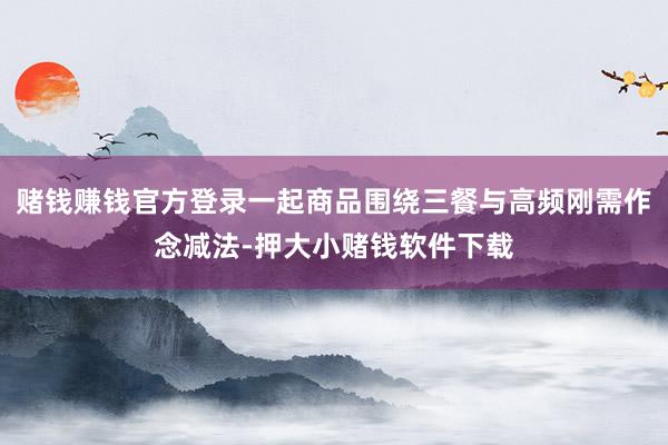 赌钱赚钱官方登录一起商品围绕三餐与高频刚需作念减法-押大小赌钱软件下载