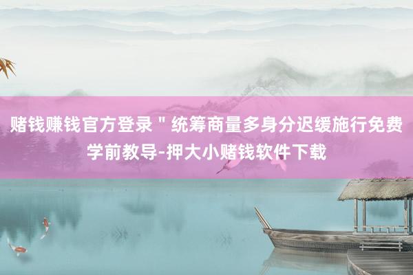 赌钱赚钱官方登录＂统筹商量多身分迟缓施行免费学前教导-押大小赌钱软件下载