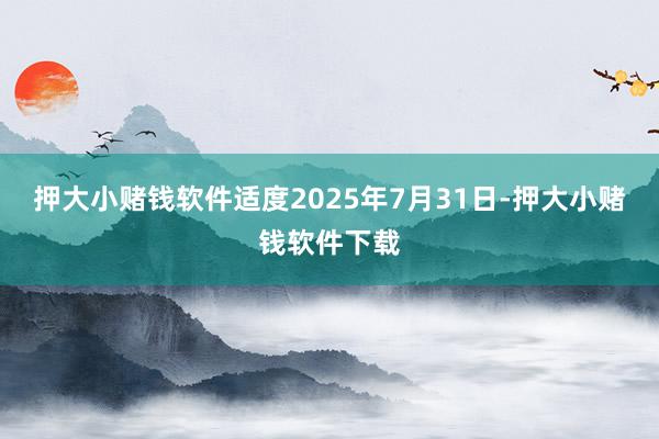 押大小赌钱软件适度2025年7月31日-押大小赌钱软件下载
