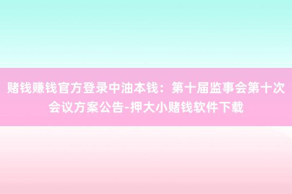 赌钱赚钱官方登录中油本钱：第十届监事会第十次会议方案公告-押大小赌钱软件下载