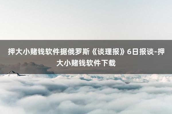 押大小赌钱软件据俄罗斯《谈理报》6日报谈-押大小赌钱软件下载