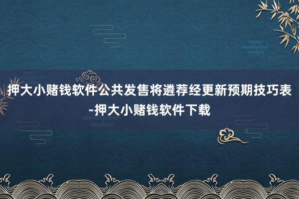 押大小赌钱软件公共发售将遴荐经更新预期技巧表-押大小赌钱软件下载