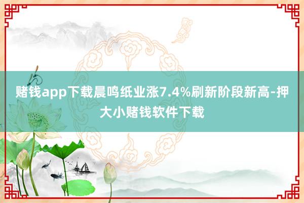 赌钱app下载晨鸣纸业涨7.4%刷新阶段新高-押大小赌钱软件下载