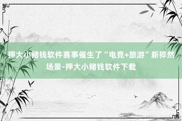 押大小赌钱软件赛事催生了“电竞+旅游”新猝然场景-押大小赌钱软件下载