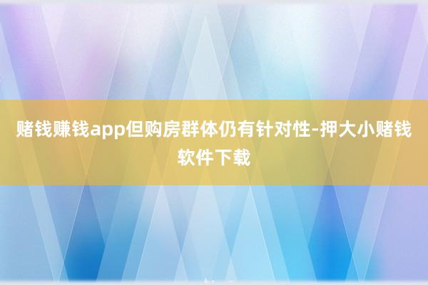 赌钱赚钱app但购房群体仍有针对性-押大小赌钱软件下载