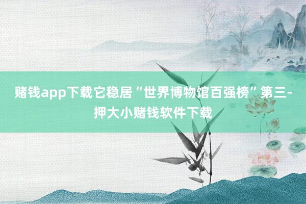 赌钱app下载它稳居“世界博物馆百强榜”第三-押大小赌钱软件下载