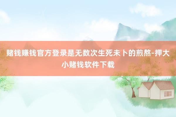 赌钱赚钱官方登录是无数次生死未卜的煎熬-押大小赌钱软件下载