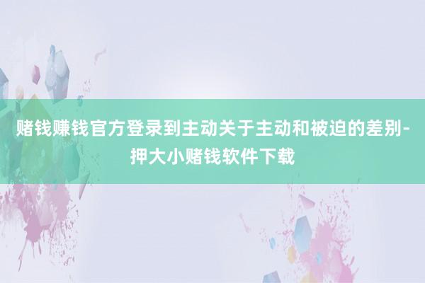 赌钱赚钱官方登录到主动关于主动和被迫的差别-押大小赌钱软件下载