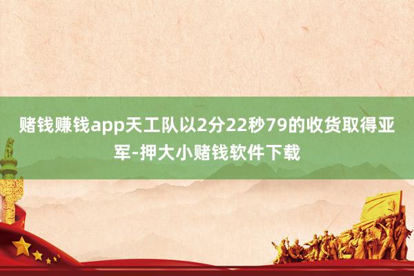 赌钱赚钱app天工队以2分22秒79的收货取得亚军-押大小赌钱软件下载