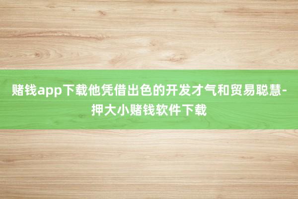 赌钱app下载他凭借出色的开发才气和贸易聪慧-押大小赌钱软件下载