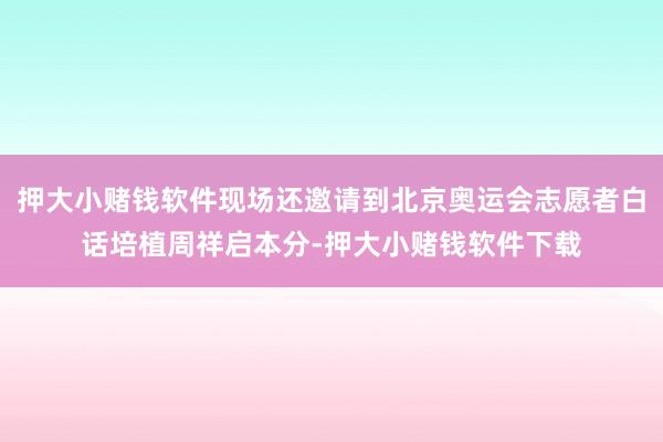押大小赌钱软件现场还邀请到北京奥运会志愿者白话培植周祥启本分-押大小赌钱软件下载