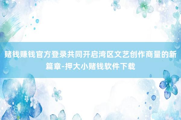 赌钱赚钱官方登录共同开启湾区文艺创作商量的新篇章-押大小赌钱软件下载