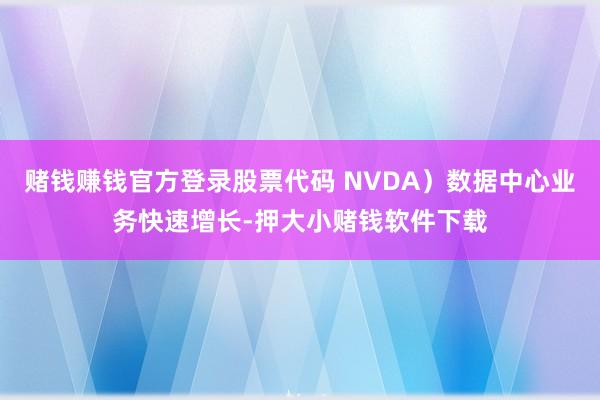 赌钱赚钱官方登录股票代码 NVDA）数据中心业务快速增长-押大小赌钱软件下载