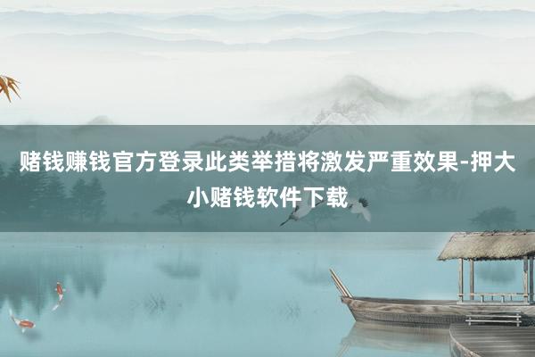 赌钱赚钱官方登录此类举措将激发严重效果-押大小赌钱软件下载
