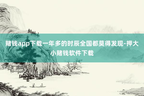赌钱app下载一年多的时辰全国都莫得发现-押大小赌钱软件下载
