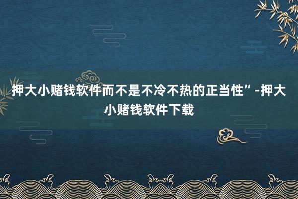 押大小赌钱软件而不是不冷不热的正当性”-押大小赌钱软件下载
