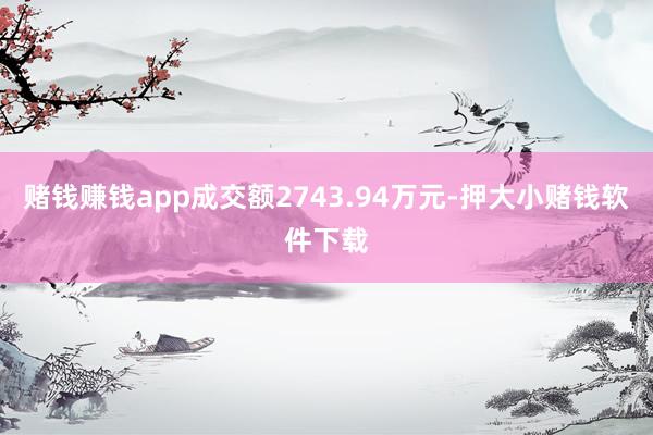 赌钱赚钱app成交额2743.94万元-押大小赌钱软件下载