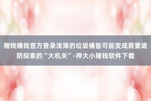赌钱赚钱官方登录浅薄的垃圾桶皆可能变成需要堤防探索的“大机关”-押大小赌钱软件下载