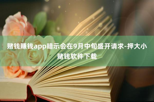 赌钱赚钱app暗示会在9月中旬盛开请求-押大小赌钱软件下载