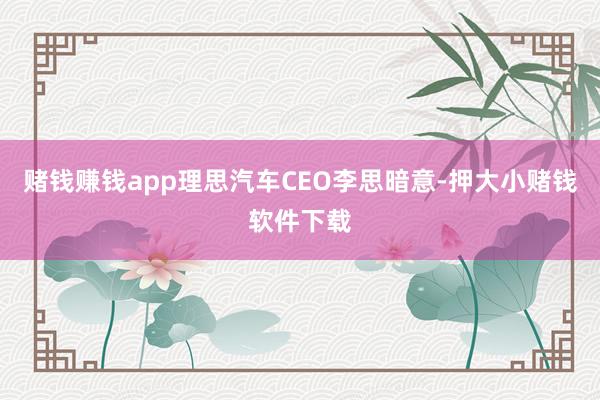 赌钱赚钱app  理思汽车CEO李思暗意-押大小赌钱软件下载