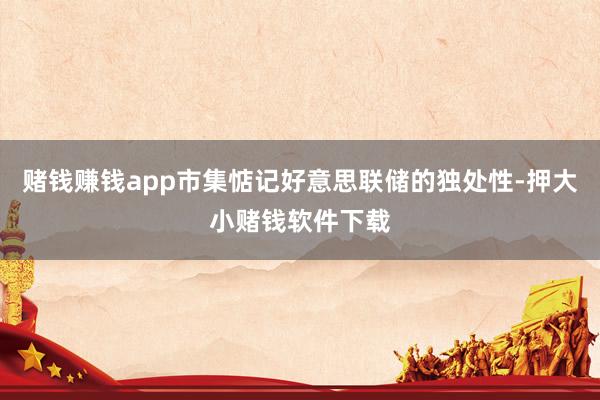 赌钱赚钱app市集惦记好意思联储的独处性-押大小赌钱软件下载