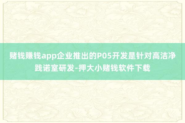赌钱赚钱app企业推出的P05开发是针对高洁净践诺室研发-押大小赌钱软件下载