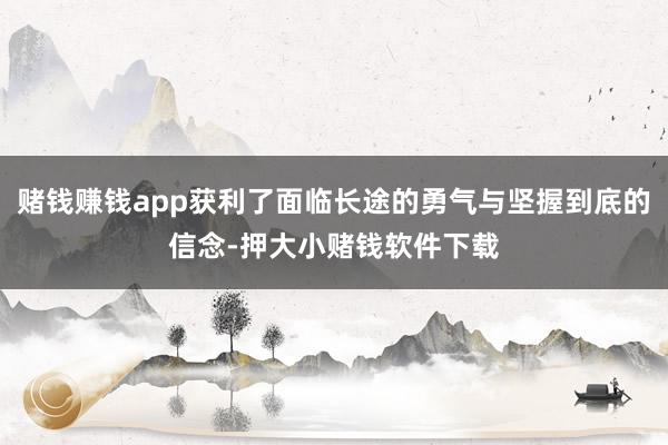 赌钱赚钱app获利了面临长途的勇气与坚握到底的信念-押大小赌钱软件下载