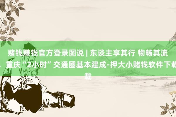 赌钱赚钱官方登录图说 | 东谈主享其行 物畅其流，重庆“2小时”交通圈基本建成-押大小赌钱软件下载